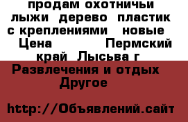 продам охотничьи лыжи. дерево- пластик с креплениями.( новые)  › Цена ­ 2 500 - Пермский край, Лысьва г. Развлечения и отдых » Другое   